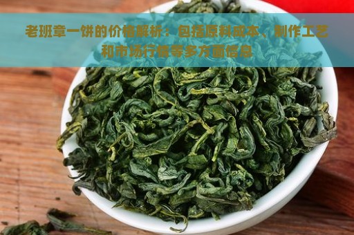 老班章一饼的价格解析：包括原料成本、制作工艺和市场行情等多方面信息