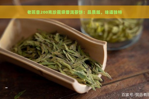 老班章200克珍藏级普洱茶饼：品质越，味道独特