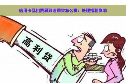 信用卡乱扣费导致逾期会怎么样：处理措和影响