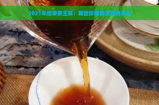 2021年班章茶王宴：稀世珍藏普洱茶拍卖会