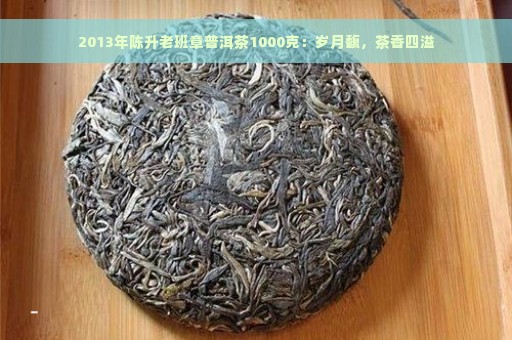 2013年陈升老班章普洱茶1000克：岁月馥，茶香四溢