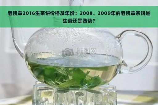 老班章2016生茶饼价格及年份：2008、2009年的老班章茶饼是生茶还是熟茶？