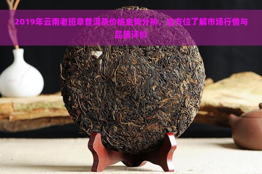 2019年云南老班章普洱茶价格走势分析，全方位了解市场行情与品质评价