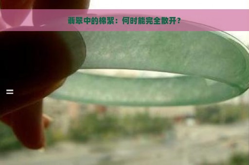 翡翠中的棉絮：何时能完全散开？