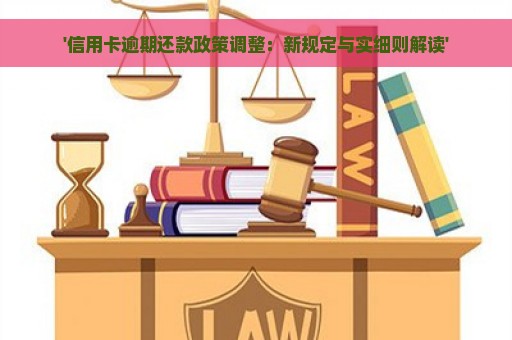 '信用卡逾期还款政策调整：新规定与实细则解读'