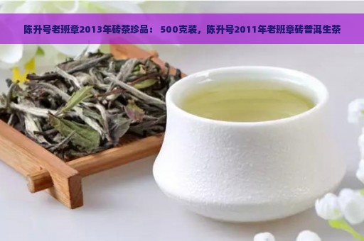 陈升号老班章2013年砖茶珍品： 500克装，陈升号2011年老班章砖普洱生茶