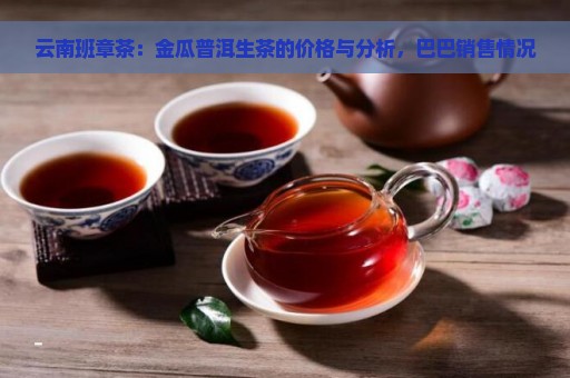 云南班章茶：金瓜普洱生茶的价格与分析，巴巴销售情况