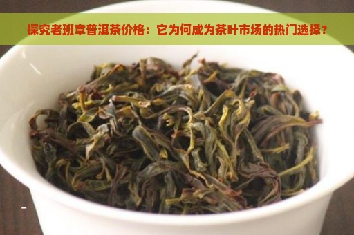 探究老班章普洱茶价格：它为何成为茶叶市场的热门选择？