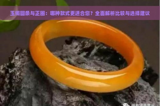 玉镯圆条与正圈：哪种款式更适合您？全面解析比较与选择建议