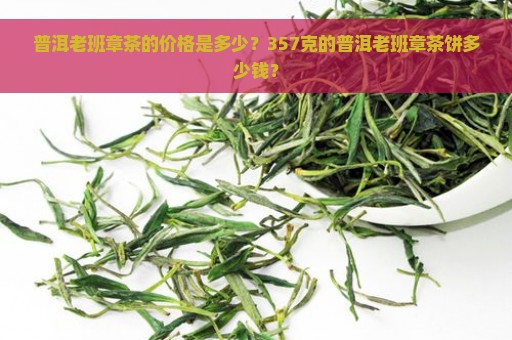 普洱老班章茶的价格是多少？357克的普洱老班章茶饼多少钱？