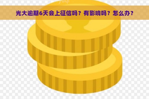 光大逾期6天会上征信吗？有影响吗？怎么办？