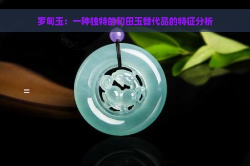 罗甸玉：一种独特的和田玉替代品的特征分析