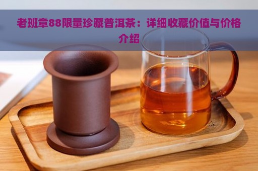 老班章88限量珍藏普洱茶：详细收藏价值与价格介绍