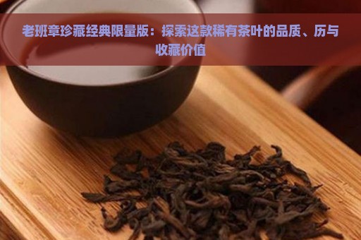 老班章珍藏经典限量版：探索这款稀有茶叶的品质、历与收藏价值