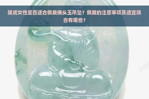 属虎女性是否适合佩戴佛头玉吊坠？佩戴的注意事项及适宜场合有哪些？