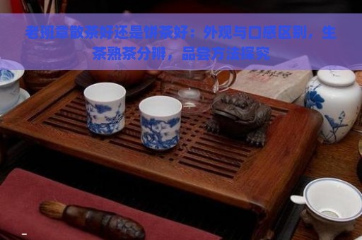 老班章散茶好还是饼茶好：外观与口感区别，生茶熟茶分辨，品尝方法探究