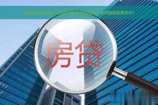 协商还款后网贷公司是否会删除征信记录？如何恢复信用评分？