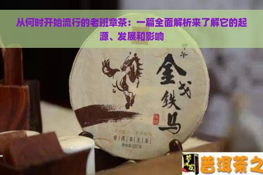 从何时开始流行的老班章茶：一篇全面解析来了解它的起源、发展和影响