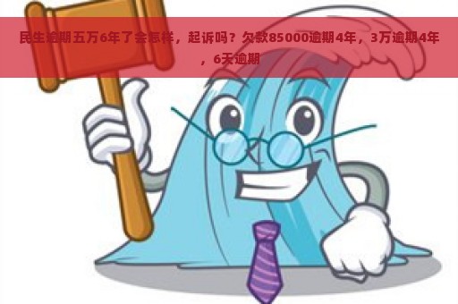 民生逾期五万6年了会怎样，起诉吗？欠款85000逾期4年，3万逾期4年，6天逾期