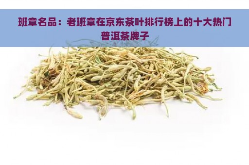 班章名品：老班章在京东茶叶排行榜上的十大热门普洱茶牌子