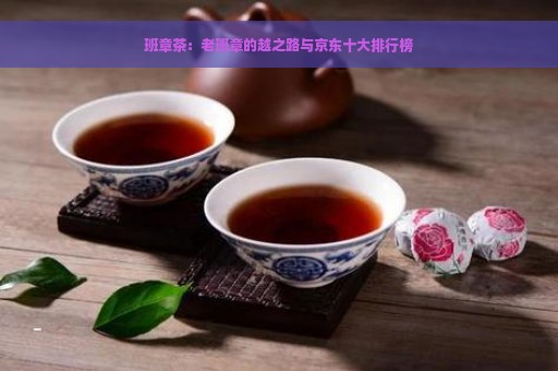 班章茶：老班章的越之路与京东十大排行榜