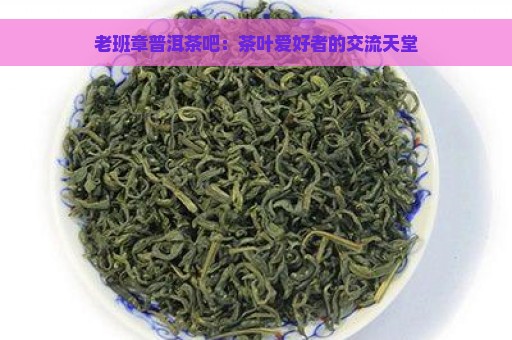 老班章普洱茶吧：茶叶爱好者的交流天堂