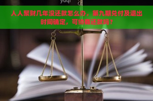 人人聚财几年没还款怎么办，第九期兑付及退出时间确定，可协商还款吗？