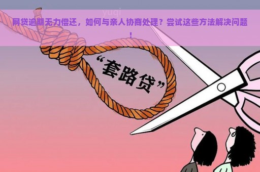 网贷逾期无力偿还，如何与亲人协商处理？尝试这些方法解决问题！