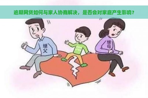 逾期网贷如何与家人协商解决，是否会对家庭产生影响？