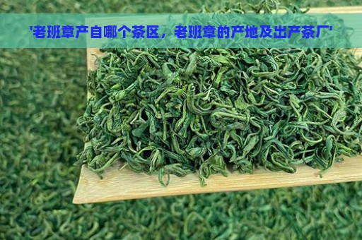 '老班章产自哪个茶区，老班章的产地及出产茶厂'