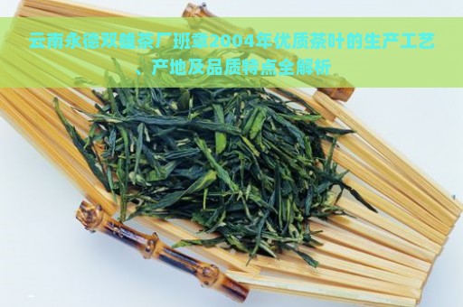 云南永德双雄茶厂班章2004年优质茶叶的生产工艺、产地及品质特点全解析