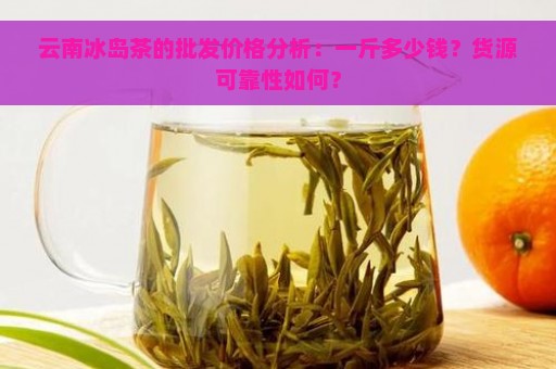 云南冰岛茶的批发价格分析：一斤多少钱？货源可靠性如何？