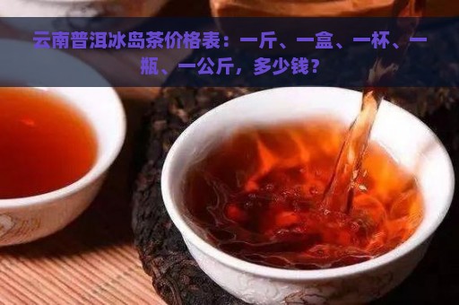 云南普洱冰岛茶价格表：一斤、一盒、一杯、一瓶、一公斤，多少钱？