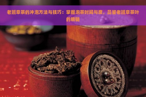 老班章茶的冲泡方法与技巧：掌握泡茶时间与度，品鉴老班章茶叶的精髓