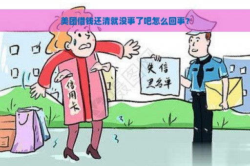 美团借钱还清就没事了吧怎么回事？