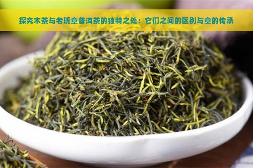 探究木茶与老班章普洱茶的独特之处：它们之间的区别与章的传承