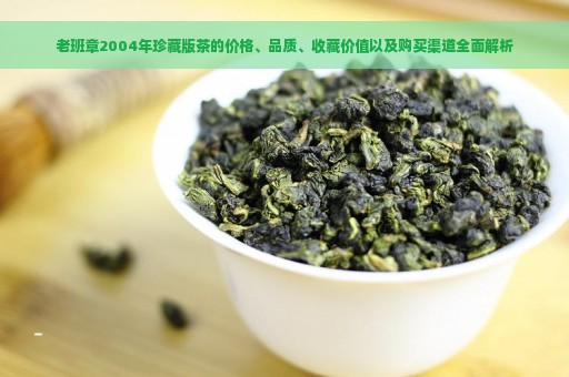 老班章2004年珍藏版茶的价格、品质、收藏价值以及购买渠道全面解析