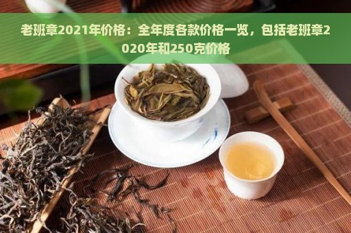 老班章2021年价格：全年度各款价格一览，包括老班章2020年和250克价格