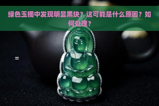 绿色玉镯中发现明显黑块？这可能是什么原因？如何处理？