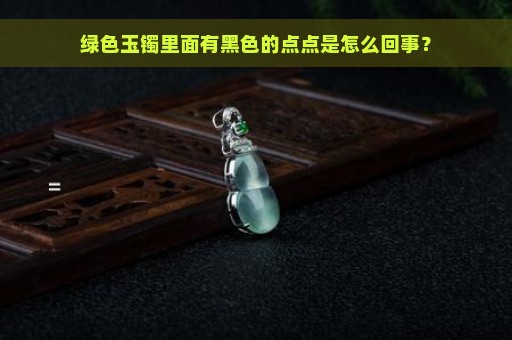 绿色玉镯里面有黑色的点点是怎么回事？