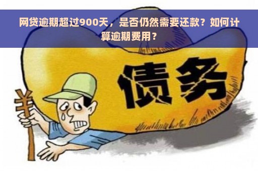 网贷逾期超过900天，是否仍然需要还款？如何计算逾期费用？