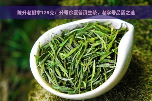 陈升老班章125克：升号珍藏普洱生茶，老字号品质之选