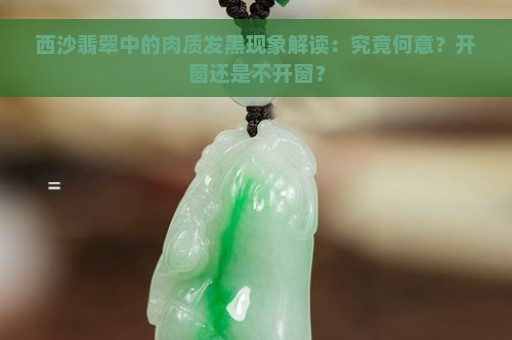 西沙翡翠中的肉质发黑现象解读：究竟何意？开窗还是不开窗？