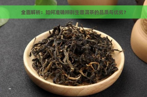 全面解析：如何准确辨别生普洱茶的品质与优劣？