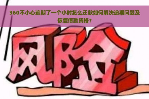 360不小心逾期了一个小时怎么还款如何解决逾期问题及恢复借款资格？