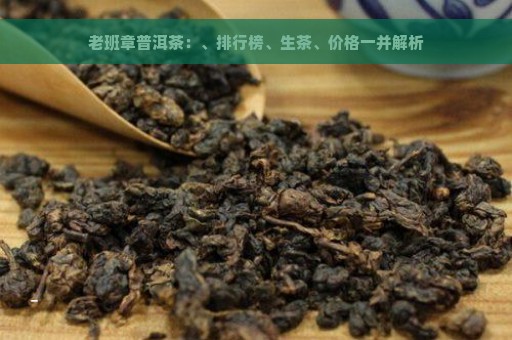 老班章普洱茶：、排行榜、生茶、价格一并解析