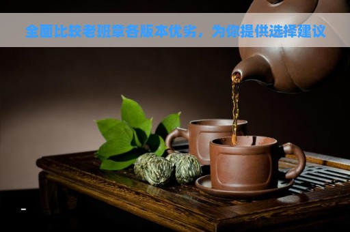 全面比较老班章各版本优劣，为你提供选择建议