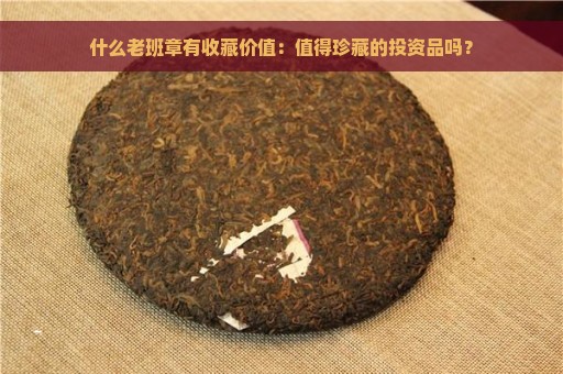 什么老班章有收藏价值：值得珍藏的投资品吗？