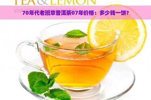 70年代老班章普洱茶07年价格：多少钱一饼？