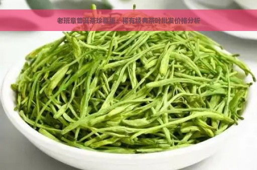 老班章普洱茶珍藏版：稀有经典茶叶批发价格分析